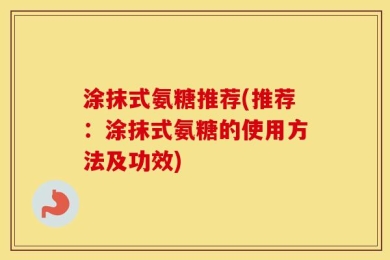 涂抹式氨糖推荐(推荐：涂抹式氨糖的使用方法及功效)