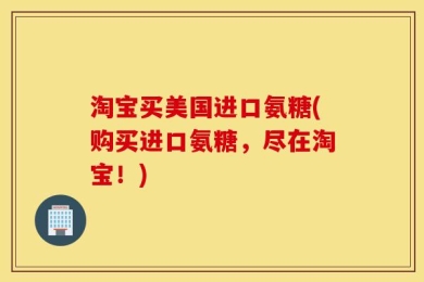 淘宝买美国进口氨糖(购买进口氨糖，尽在淘宝！)