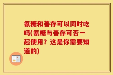 氨糖和善存可以同时吃吗(氨糖与善存可否一起使用？这是你需要知道的)