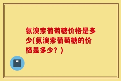 氨溴索葡萄糖价格是多少(氨溴索葡萄糖的价格是多少？)