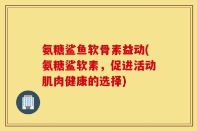 氨糖鲨鱼软骨素益动(氨糖鲨软素，促进活动肌肉健康的选择)