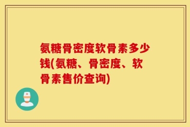 氨糖骨密度软骨素多少钱(氨糖、骨密度、软骨素售价查询)
