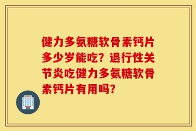健力多氨糖软骨素钙片多少岁能吃？退行性关节炎吃健力多氨糖软骨素钙片有用吗？