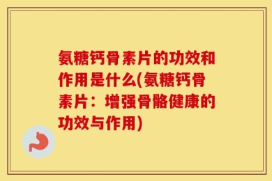 氨糖钙骨素片的功效和作用是什么(氨糖钙骨素片：增强骨骼健康的功效与作用)