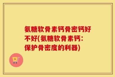氨糖软骨素钙骨密钙好不好(氨糖软骨素钙：保护骨密度的利器)