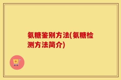 氨糖鉴别方法(氨糖检测方法简介)