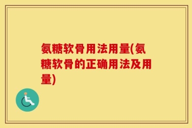 氨糖软骨用法用量(氨糖软骨的正确用法及用量)