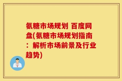 氨糖市场规划 百度网盘(氨糖市场规划指南：解析市场前景及行业趋势)
