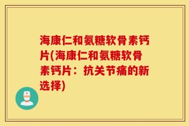 海康仁和氨糖软骨素钙片(海康仁和氨糖软骨素钙片：抗关节痛的新选择)