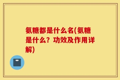 氨糖都是什么名(氨糖是什么？功效及作用详解)