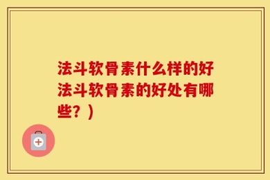 法斗软骨素什么样的好法斗软骨素的好处有哪些？)