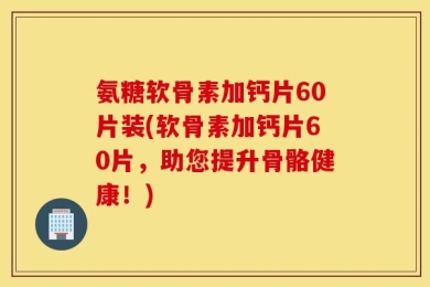 氨糖软骨素加钙片60片装(软骨素加钙片60片，助您提升骨骼健康！)