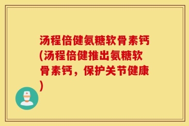 汤程倍健氨糖软骨素钙(汤程倍健推出氨糖软骨素钙，保护关节健康)