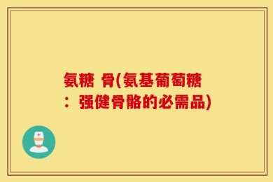 氨糖 骨(氨基葡萄糖：强健骨骼的必需品)