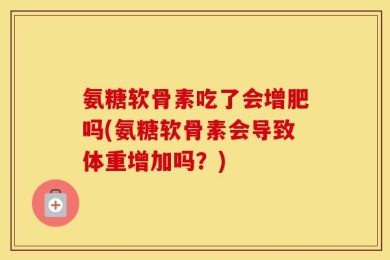 氨糖软骨素吃了会增肥吗(氨糖软骨素会导致体重增加吗？)