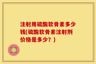 注射用硫酸软骨素多少钱(硫酸软骨素注射剂价格是多少？)