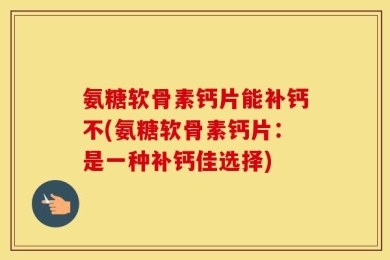 氨糖软骨素钙片能补钙不(氨糖软骨素钙片：是一种补钙佳选择)