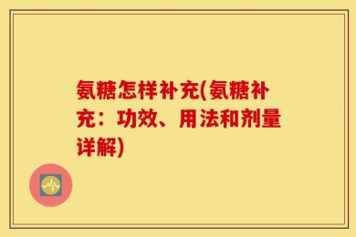 氨糖怎样补充(氨糖补充：功效、用法和剂量详解)