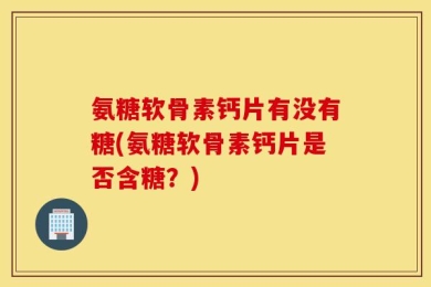 氨糖软骨素钙片有没有糖(氨糖软骨素钙片是否含糖？)