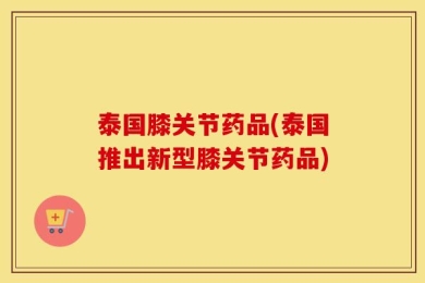 泰国膝关节药品(泰国推出新型膝关节药品)