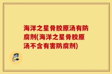 海洋之星骨胶原汤有防腐剂(海洋之星骨胶原汤不含有害防腐剂)