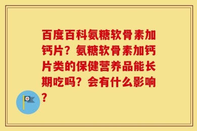百度百科氨糖软骨素加钙片？氨糖软骨素加钙片类的保健营养品能长期吃吗？会有什么影响？