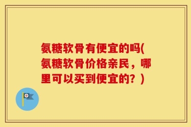 氨糖软骨有便宜的吗(氨糖软骨价格亲民，哪里可以买到便宜的？)