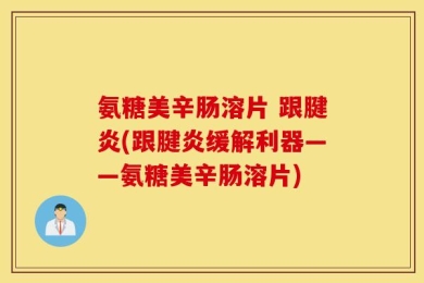 氨糖美辛肠溶片 跟腱炎(跟腱炎缓解利器——氨糖美辛肠溶片)