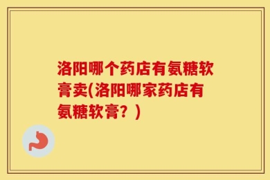 洛阳哪个药店有氨糖软膏卖(洛阳哪家药店有氨糖软膏？)