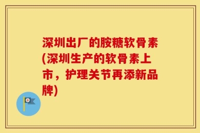 深圳出厂的胺糖软骨素(深圳生产的软骨素上市，护理关节再添新品牌)