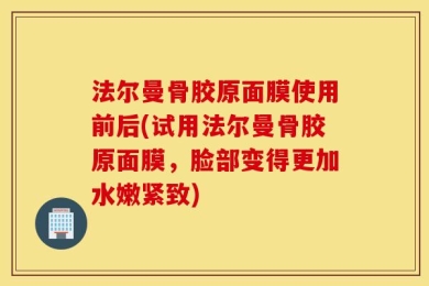 法尔曼骨胶原面膜使用前后(试用法尔曼骨胶原面膜，脸部变得更加水嫩紧致)
