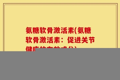 氨糖软骨激活素(氨糖软骨激活素：促进关节健康的有效成分)