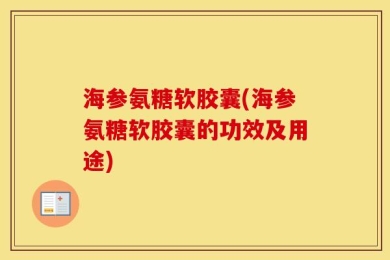 海参氨糖软胶囊(海参氨糖软胶囊的功效及用途)