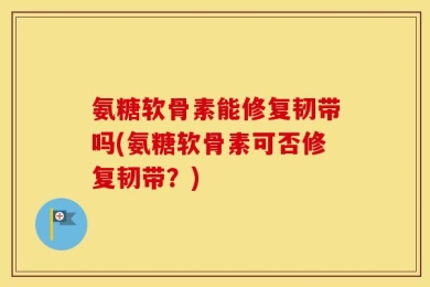 氨糖软骨素能修复韧带吗(氨糖软骨素可否修复韧带？)