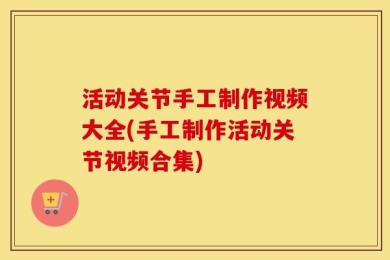 活动关节手工制作视频大全(手工制作活动关节视频合集)
