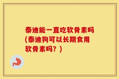 泰迪能一直吃软骨素吗(泰迪狗可以长期食用软骨素吗？)