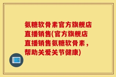 氨糖软骨素官方旗舰店直播销售(官方旗舰店直播销售氨糖软骨素，帮助关爱关节健康)