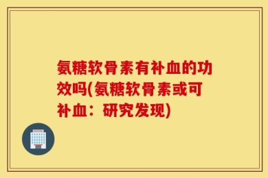 氨糖软骨素有补血的功效吗(氨糖软骨素或可补血：研究发现)