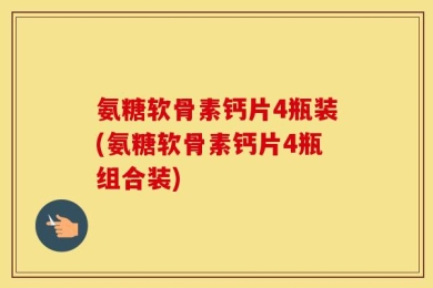 氨糖软骨素钙片4瓶装(氨糖软骨素钙片4瓶组合装)