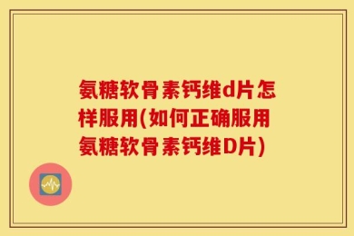 氨糖软骨素钙维d片怎样服用(如何正确服用氨糖软骨素钙维D片)