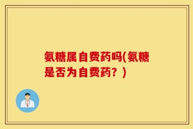 氨糖属自费药吗(氨糖是否为自费药？)