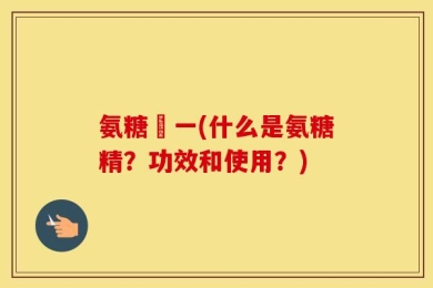 氨糖粆一(什么是氨糖精？功效和使用？)