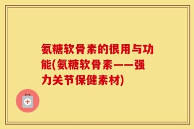 氨糖软骨素的很用与功能(氨糖软骨素——强力关节保健素材)