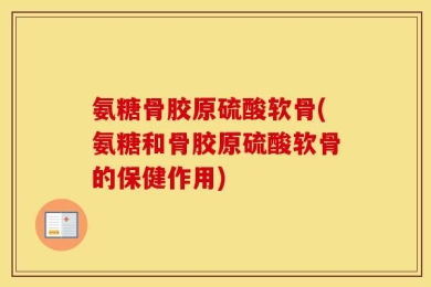 氨糖骨胶原硫酸软骨(氨糖和骨胶原硫酸软骨的保健作用)