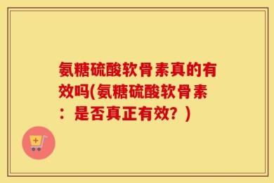 氨糖硫酸软骨素真的有效吗(氨糖硫酸软骨素：是否真正有效？)