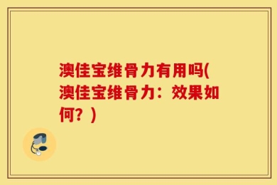 澳佳宝维骨力有用吗(澳佳宝维骨力：效果如何？)