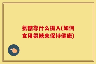氨糖靠什么摄入(如何食用氨糖来保持健康)