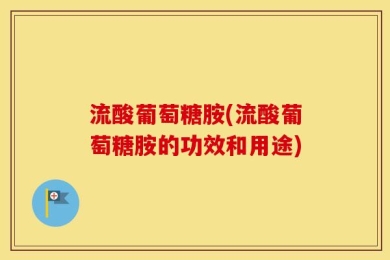 流酸葡萄糖胺(流酸葡萄糖胺的功效和用途)