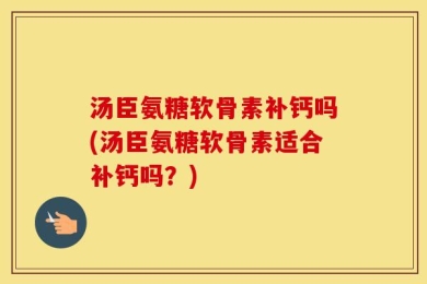 汤臣氨糖软骨素补钙吗(汤臣氨糖软骨素适合补钙吗？)