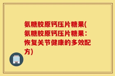 氨糖胶原钙压片糖果(氨糖胶原钙压片糖果：恢复关节健康的多效配方)